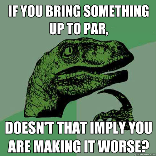 If you bring something up to par, Doesn't that imply you are making it worse? - If you bring something up to par, Doesn't that imply you are making it worse?  Philosoraptor