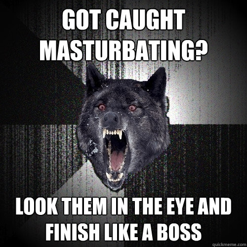 got caught masturbating? Look them in the eye and finish like a boss  Insanity Wolf