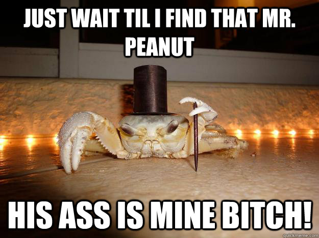 Just wait til I find that Mr. Peanut His ass is mine bitch!  Fancy Crab