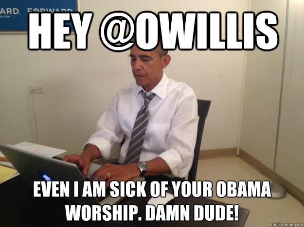 Hey @OWILLIS Even i am sick of your obama worship. damn dude! - Hey @OWILLIS Even i am sick of your obama worship. damn dude!  President AMA