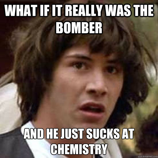 What if it really was the bomber and he just sucks at chemistry   conspiracy keanu