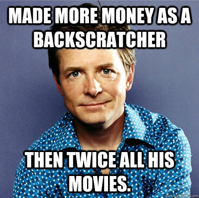 Made more money as a backscratcher then twice all his movies. - Made more money as a backscratcher then twice all his movies.  Awesome Michael J Fox
