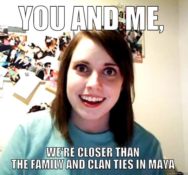 YOU AND ME, WE'RE CLOSER THAN THE FAMILY AND CLAN TIES IN MAYA Overly Attached Girlfriend