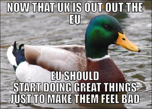 NOW THAT UK IS OUT OUT THE EU EU SHOULD START DOING GREAT THINGS JUST TO MAKE THEM FEEL BAD Actual Advice Mallard