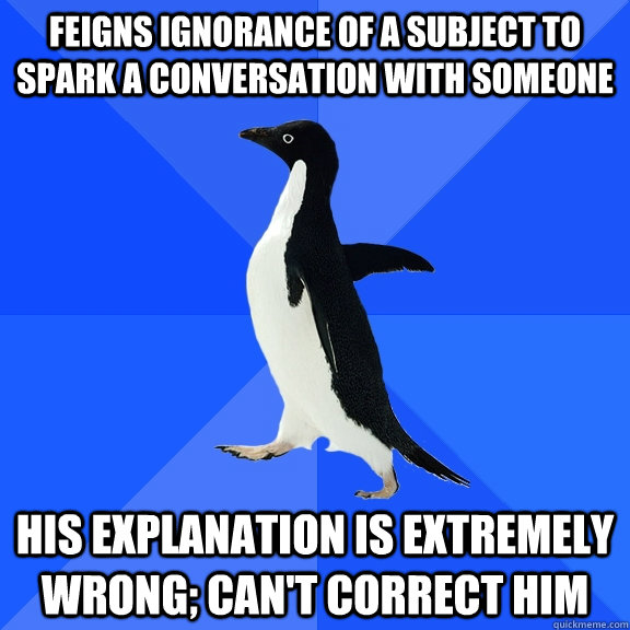 Feigns ignorance of a subject to spark a conversation with someone his explanation is extremely wrong; can't correct him - Feigns ignorance of a subject to spark a conversation with someone his explanation is extremely wrong; can't correct him  Socially Awkward Penguin