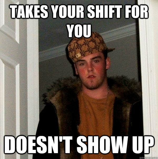 Takes your shift for you doesn't show up - Takes your shift for you doesn't show up  Scumbag Steve