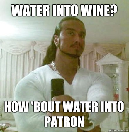 Water into wine? How 'bout water into patron  Guido Jesus