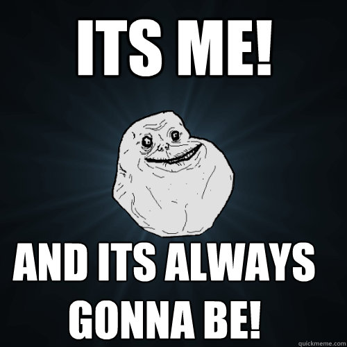 its me! And its always gonna be!  - its me! And its always gonna be!   Forever Alone