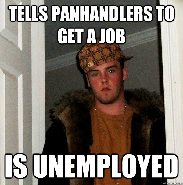 Tells Panhandlers to get a Job Is Unemployed - Tells Panhandlers to get a Job Is Unemployed  Scumbag Steve