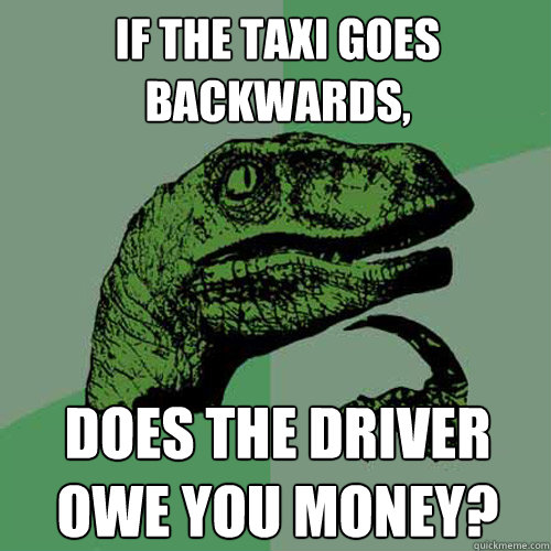 if the taxi goes backwards,  does the driver owe you money? - if the taxi goes backwards,  does the driver owe you money?  Philosoraptor