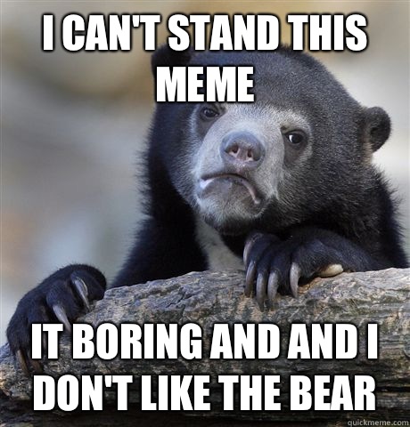 I can't stand this meme It boring and and I don't like the bear  Confession Bear