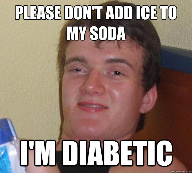 Please don't add ice to my soda I'm diabetic  10 Guy