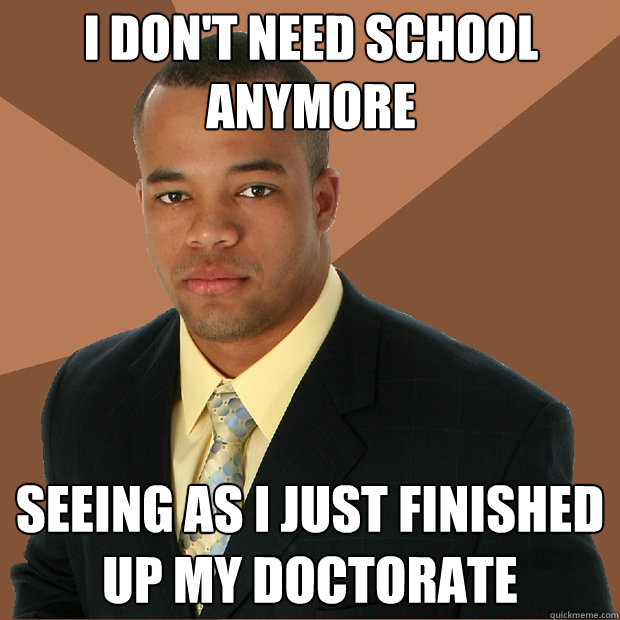 I don't need school anymore seeing as I just finished up my doctorate  Successful Black Man