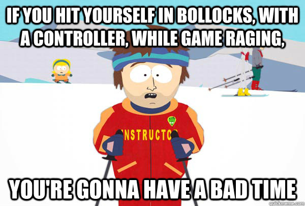 If you hit yourself in bollocks, with a controller, while game raging, You're gonna have a bad time - If you hit yourself in bollocks, with a controller, while game raging, You're gonna have a bad time  Super Cool Ski Instructor