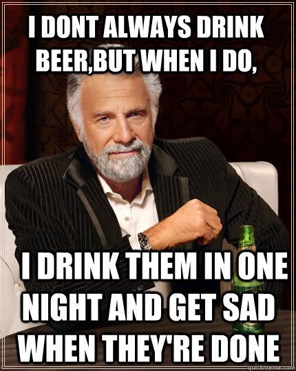 I dont always drink beer,but when i do,   I drink them in one night and get sad when they're done  The Most Interesting Man In The World