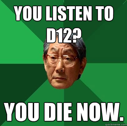 You listen to d12? you die now.  High Expectations Asian Father