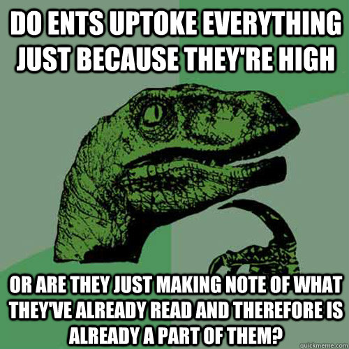 Do ents uptoke everything just because they're high or are they just making note of what they've already read and therefore is already a part of them?  Philosoraptor