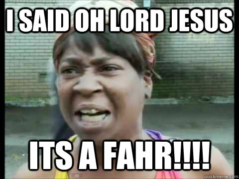i said Oh lord jesus its a fahr!!!!  