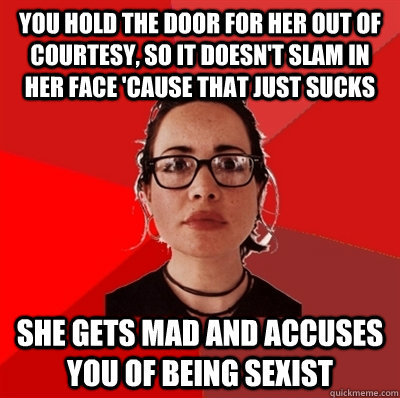 you hold the door for her out of courtesy, so it doesn't slam in her face 'cause that just sucks she gets mad and accuses you of being sexist  Liberal Douche Garofalo