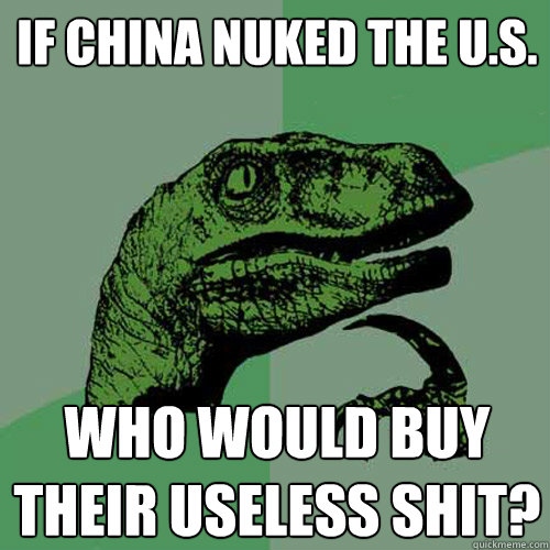 if china nuked the U.S. who would buy their useless shit? - if china nuked the U.S. who would buy their useless shit?  Philosoraptor