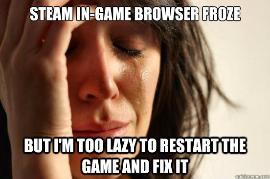 Steam in-game browser froze but I'm too lazy to restart the game and fix it  First World Problems