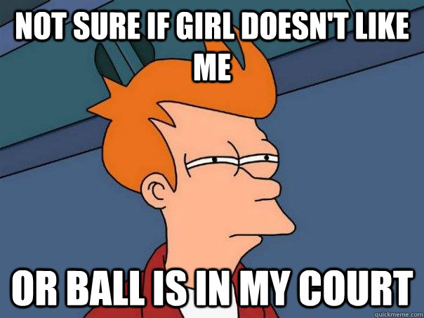 Not sure if girl doesn't like me Or ball is in my court - Not sure if girl doesn't like me Or ball is in my court  Futurama Fry