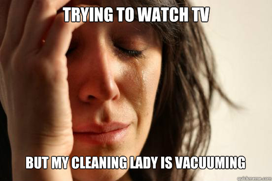 trying to watch tv
 but my cleaning lady is vacuuming   First World Problems