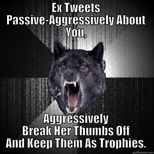 EX TWEETS PASSIVE-AGGRESSIVELY ABOUT YOU, AGGRESSIVELY BREAK HER THUMBS OFF AND KEEP THEM AS TROPHIES. Insanity Wolf