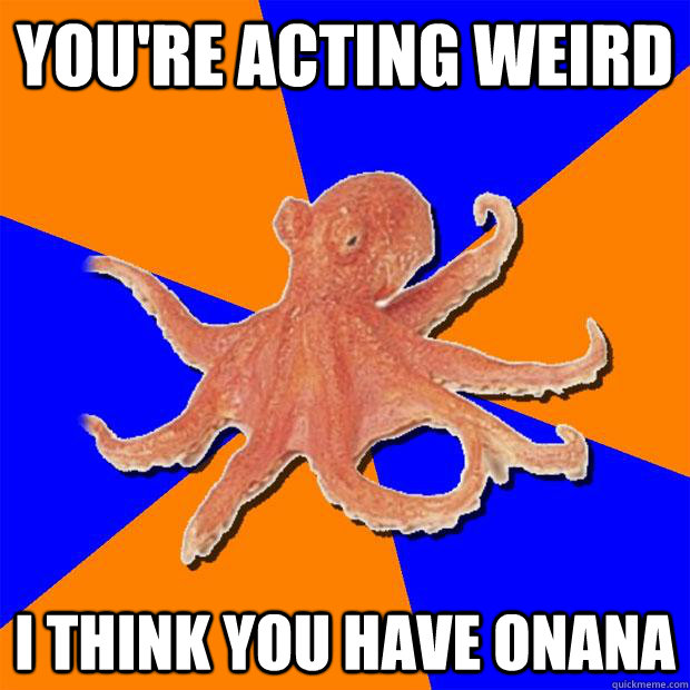 you're acting weird i think you have onana  Online Diagnosis Octopus