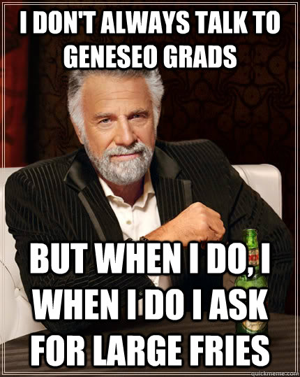 I don't always talk to Geneseo Grads but when I do, I when i do i ask for large fries  The Most Interesting Man In The World