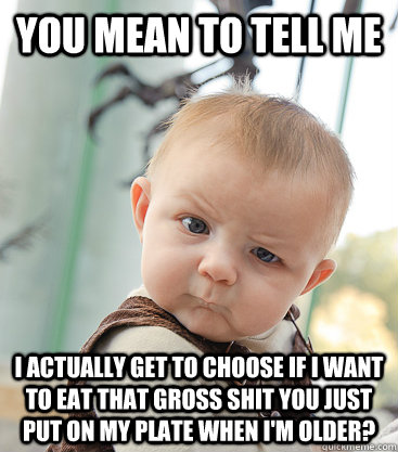 you mean to tell me I actually get to choose if I want to eat that gross shit you just put on my plate when I'm older?  skeptical baby