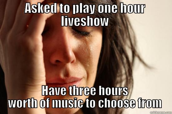 Liveshow woes - ASKED TO PLAY ONE HOUR LIVESHOW HAVE THREE HOURS WORTH OF MUSIC TO CHOOSE FROM First World Problems