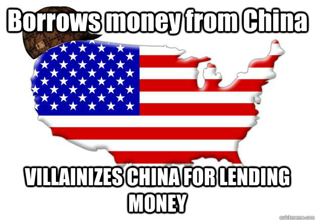 Borrows money from China VILLAINIZES CHINA FOR LENDING MONEY  Scumbag america