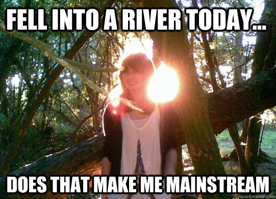 fell into a river today... does that make me mainstream - fell into a river today... does that make me mainstream  failed hipster