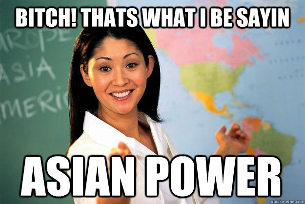 Bitch! thats what i be sayin Asian power  Unhelpful High School Teacher