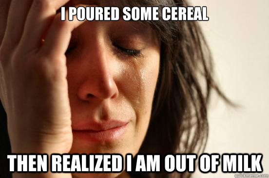 i poured some cereal then realized i am out of milk - i poured some cereal then realized i am out of milk  First World Problems