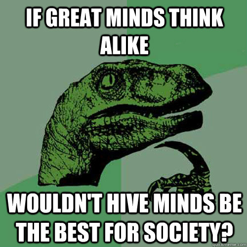 If great minds think alike Wouldn't hive minds be the best for society?  Philosoraptor