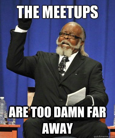 The Meetups are too damn far away  The Rent Is Too Damn High