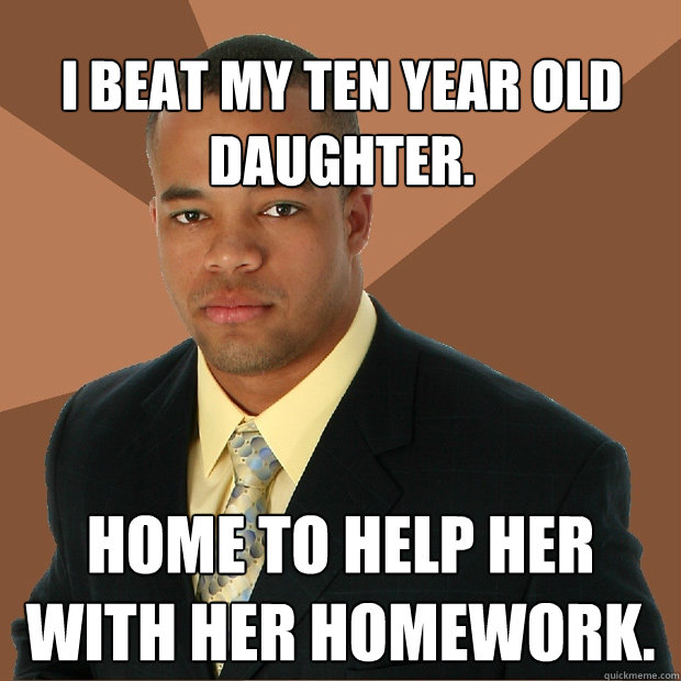 I beat my ten year old daughter. home to help her with her homework.  Successful Black Man