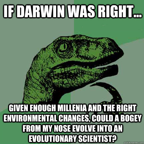 If Darwin was right... given enough millenia and the right environmental changes, could a bogey from my nose evolve into an evolutionary scientist?  Philosoraptor