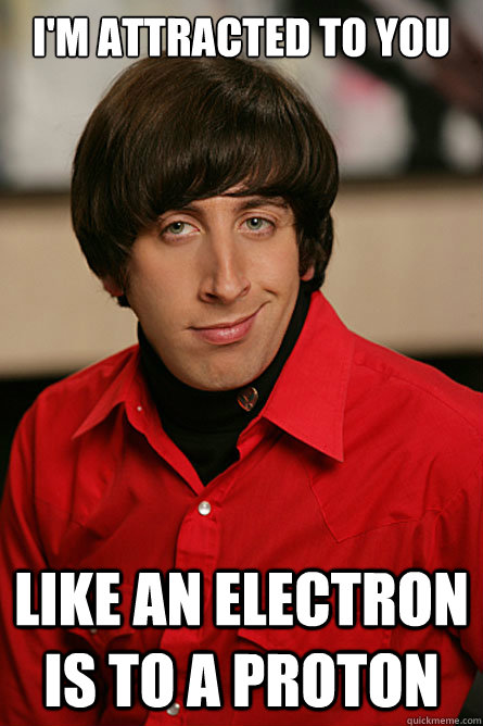 I'm attracted to you like an electron is to a proton - I'm attracted to you like an electron is to a proton  Pickup Line Scientist