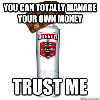 you can totally manage your own money Trust me  Scumbag Alcohol