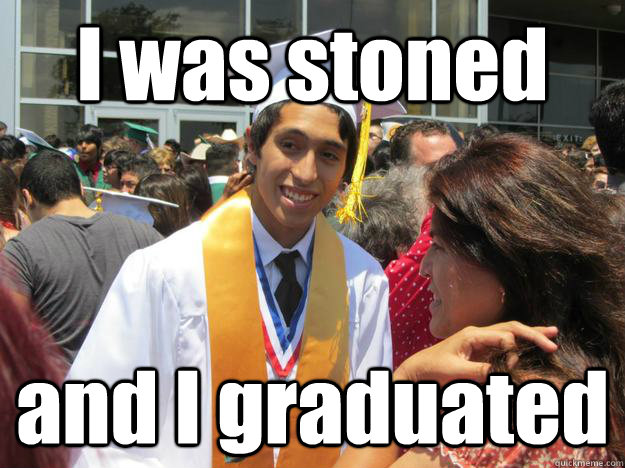 I was stoned  and I graduated  