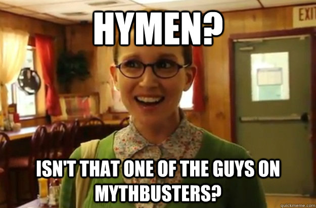 Hymen? Isn't that one of the guys on Mythbusters?   Sexually Oblivious Female