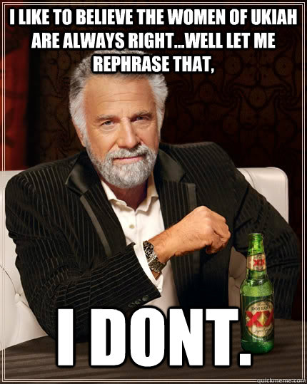 I like to believe the women of Ukiah are always right...Well let me rephrase that, I dont. - I like to believe the women of Ukiah are always right...Well let me rephrase that, I dont.  The Most Interesting Man In The World