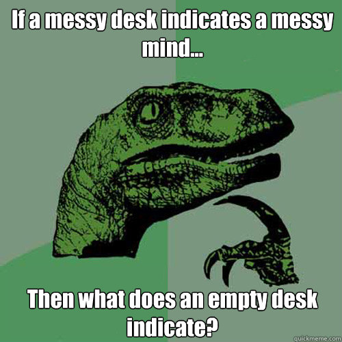 If a messy desk indicates a messy mind... Then what does an empty desk indicate? - If a messy desk indicates a messy mind... Then what does an empty desk indicate?  Philosoraptor