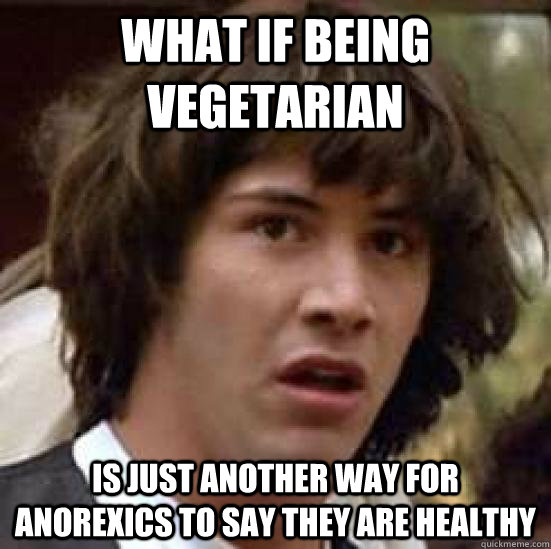 What if being vegetarian   is just another way for anorexics to say they are healthy  conspiracy keanu