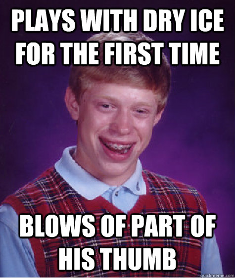 plays with dry ice for the first time blows of part of his thumb   Bad Luck Brian