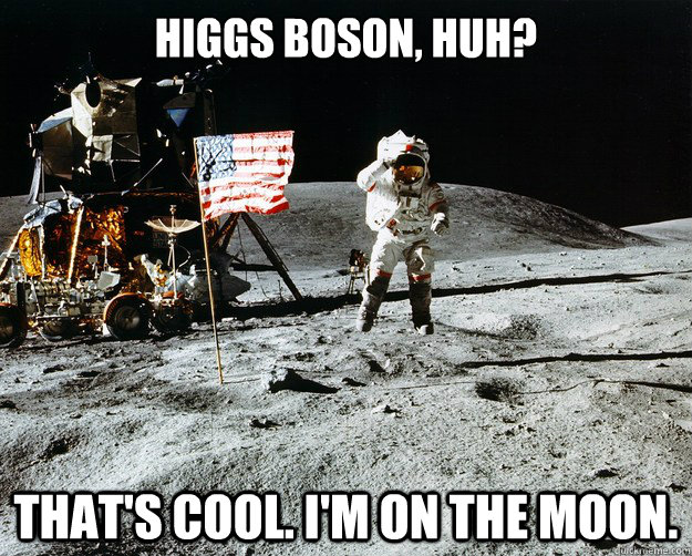 higgs boson, huh? that's cool. i'm on the moon.  Unimpressed Astronaut