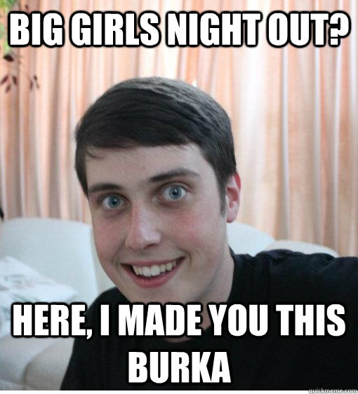 big girls night out? here, i made you this burka  - big girls night out? here, i made you this burka   Overly Attached Boyfriend